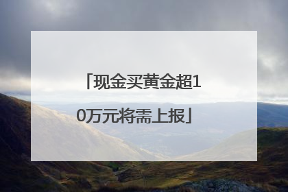 现金买黄金超10万元将需上报