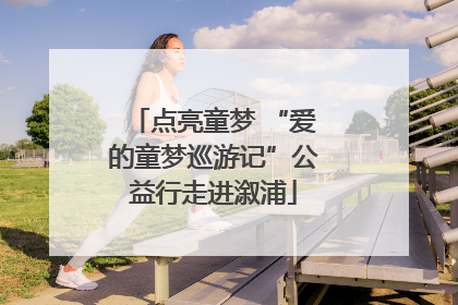 点亮童梦 “爱的童梦巡游记”公益行走进溆浦