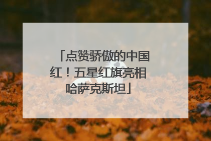 点赞骄傲的中国红！五星红旗亮相哈萨克斯坦