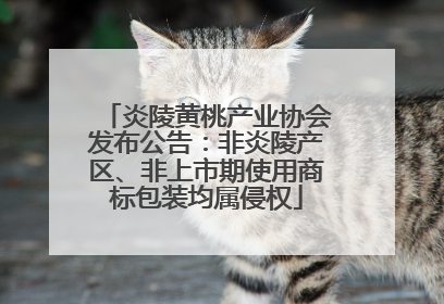 炎陵黄桃产业协会发布公告：非炎陵产区、非上市期使用商标包装均属侵权