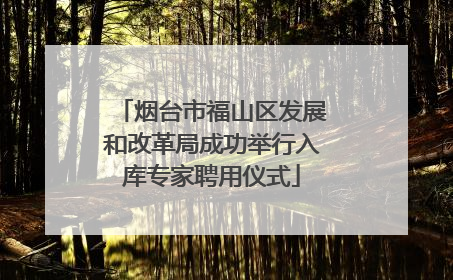 烟台市福山区发展和改革局成功举行入库专家聘用仪式