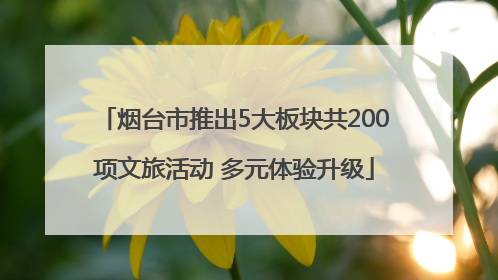 烟台市推出5大板块共200项文旅活动 多元体验升级
