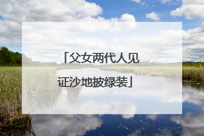 父女两代人见证沙地披绿装