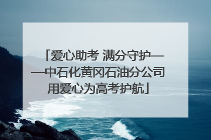 爱心助考 满分守护——中石化黄冈石油分公司用爱心为高考护航