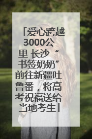 爱心跨越3000公里 长沙“书签奶奶”前往新疆吐鲁番，将高考祝福送给当地考生