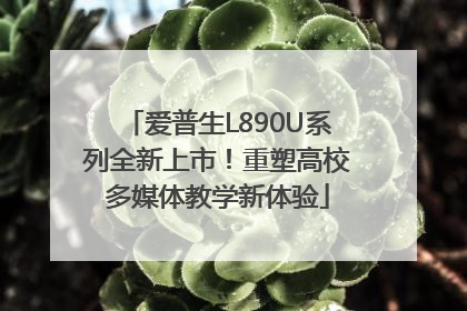 爱普生L890U系列全新上市！重塑高校多媒体教学新体验