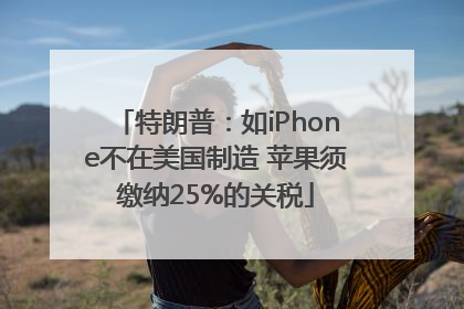 特朗普：如iPhone不在美国制造 苹果须缴纳25%的关税