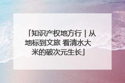 知识产权地方行｜从地标到文旅 看清水大米的破次元生长