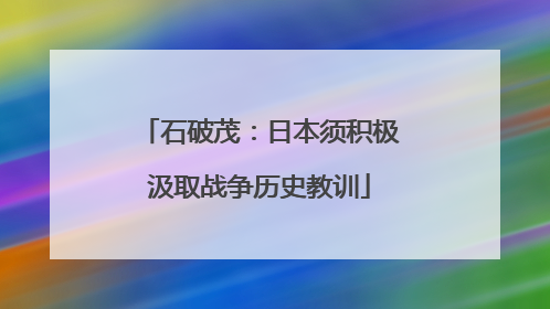 石破茂：日本须积极汲取战争历史教训