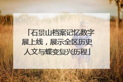 石景山档案记忆数字展上线，展示全区历史人文与蝶变复兴历程