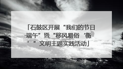 石鼓区开展“我们的节日·端午”暨“移风易俗‘衡’”文明主题实践活动