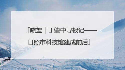 瞭望｜丁肇中寻根记——日照市科技馆建成前后