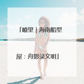 瞭望｜海南船型屋：舟影录文明