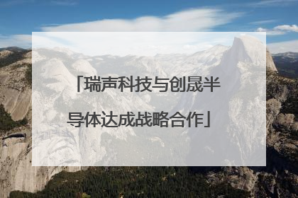 瑞声科技与创晟半导体达成战略合作