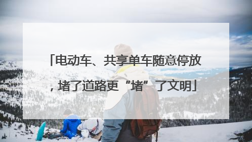 电动车、共享单车随意停放，堵了道路更“堵”了文明