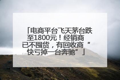 电商平台飞天茅台跌至1800元！经销商已不囤货，有回收商“快亏掉一台奔驰”
