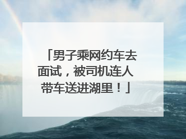 男子乘网约车去面试，被司机连人带车送进湖里！