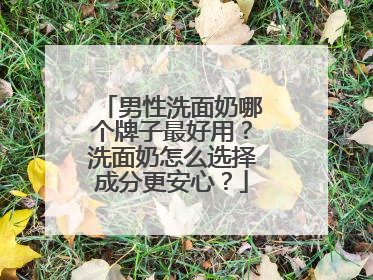 男性洗面奶哪个牌子最好用？洗面奶怎么选择成分更安心？