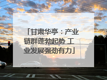甘肃华亭：产业链群蓬勃起势 工业发展强劲有力