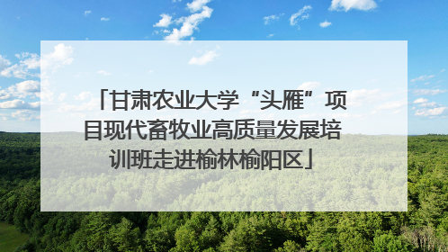 甘肃农业大学“头雁”项目现代畜牧业高质量发展培训班走进榆林榆阳区