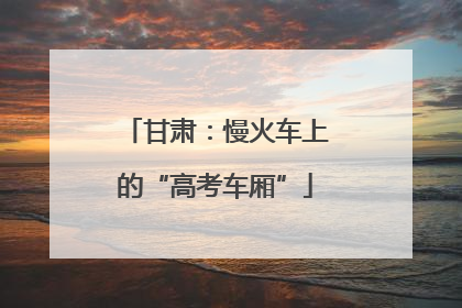 甘肃：慢火车上的“高考车厢”