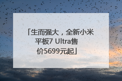 生而强大，全新小米平板7 Ultra售价5699元起