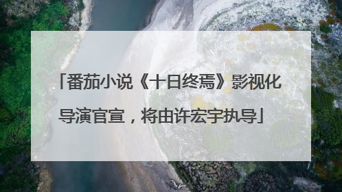 番茄小说《十日终焉》影视化导演官宣，将由许宏宇执导