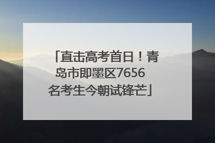 直击高考首日！青岛市即墨区7656名考生今朝试锋芒