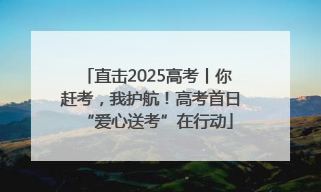 直击2025高考丨你赶考，我护航！高考首日“爱心送考”在行动