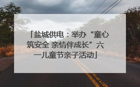 盐城供电：举办“童心筑安全 亲情伴成长”六一儿童节亲子活动