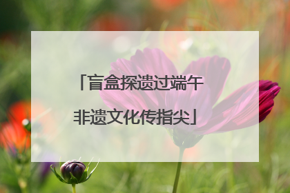 盲盒探遗过端午 非遗文化传指尖