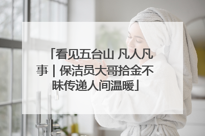 看见五台山 凡人凡事｜保洁员大哥拾金不昧传递人间温暖