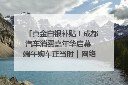 真金白银补贴！成都汽车消费嘉年华启幕 端午购车正当时｜网络中国节·端午