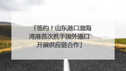 签约！山东港口渤海湾港首次携手国外港口开展供应链合作