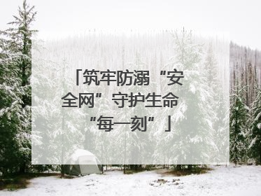 筑牢防溺“安全网”守护生命“每一刻”