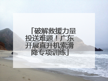 破解救援力量投送难题！广东开展直升机索滑降专项训练