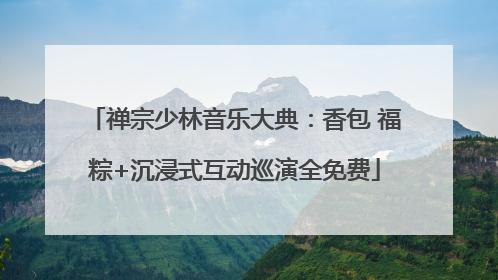 禅宗少林音乐大典：香包 福粽+沉浸式互动巡演全免费