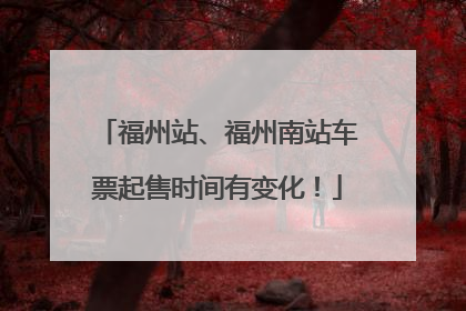 福州站、福州南站车票起售时间有变化！