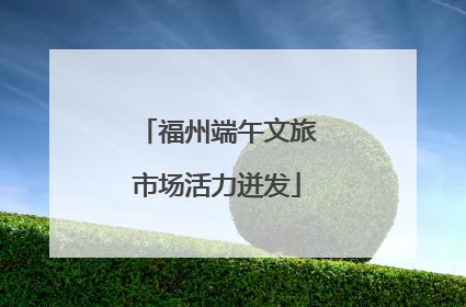 福州端午文旅市场活力迸发