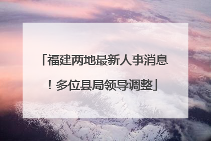 福建两地最新人事消息！多位县局领导调整