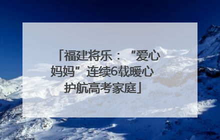 福建将乐：“爱心妈妈”连续6载暖心护航高考家庭