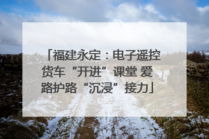 福建永定：电子遥控货车“开进”课堂 爱路护路“沉浸”接力