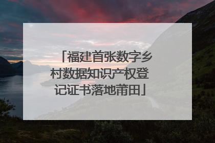 福建首张数字乡村数据知识产权登记证书落地莆田