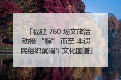 福建 760 场文旅活动接 “粽” 而至 非遗民俗织就端午文化图谱