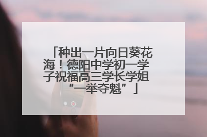 种出一片向日葵花海！德阳中学初一学子祝福高三学长学姐“一举夺魁”