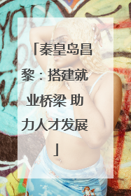 秦皇岛昌黎：搭建就业桥梁 助力人才发展