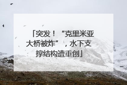 突发！“克里米亚大桥被炸”，水下支撑结构遭重创
