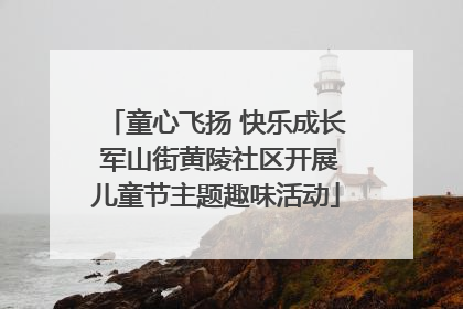 童心飞扬 快乐成长 军山街黄陵社区开展儿童节主题趣味活动