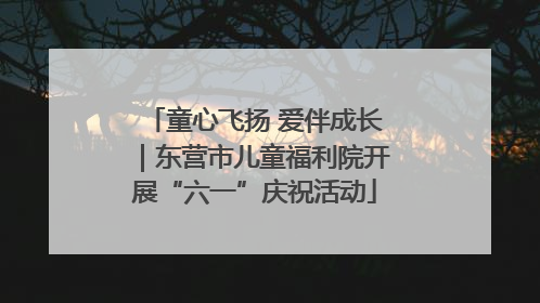 童心飞扬 爱伴成长｜东营市儿童福利院开展“六一”庆祝活动