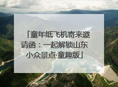 童年纸飞机寄来邀请函：一起解锁山东小众景点·童趣版